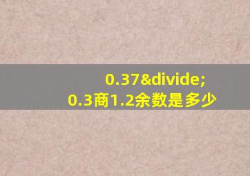 0.37÷0.3商1.2余数是多少