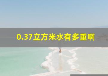 0.37立方米水有多重啊