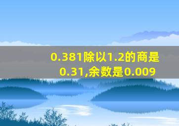 0.381除以1.2的商是0.31,余数是0.009