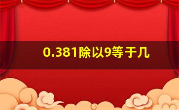 0.381除以9等于几