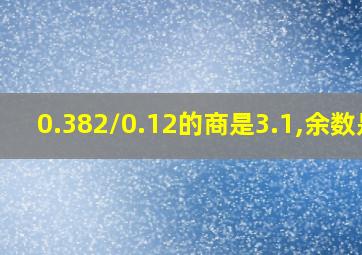 0.382/0.12的商是3.1,余数是