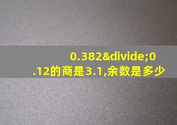 0.382÷0.12的商是3.1,余数是多少