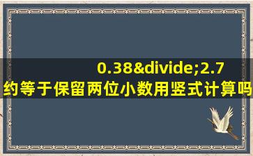 0.38÷2.7约等于保留两位小数用竖式计算吗