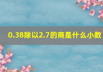 0.38除以2.7的商是什么小数