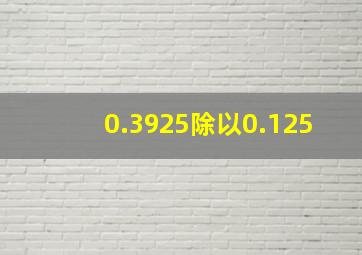 0.3925除以0.125