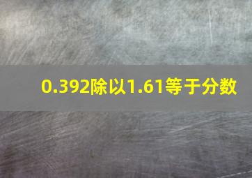 0.392除以1.61等于分数