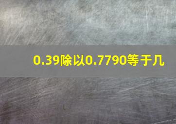 0.39除以0.7790等于几