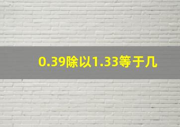 0.39除以1.33等于几