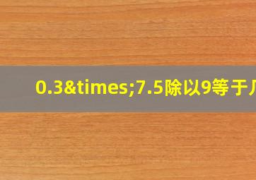 0.3×7.5除以9等于几