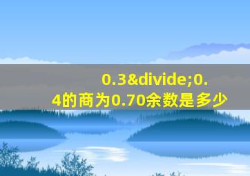 0.3÷0.4的商为0.70余数是多少