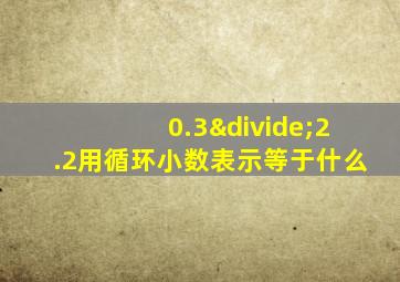 0.3÷2.2用循环小数表示等于什么