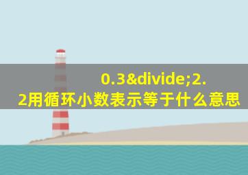 0.3÷2.2用循环小数表示等于什么意思