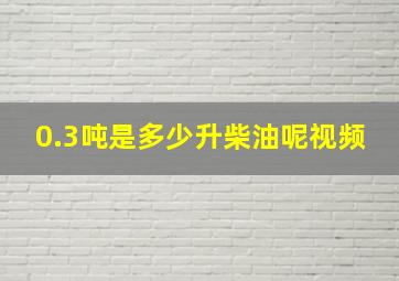 0.3吨是多少升柴油呢视频