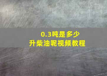 0.3吨是多少升柴油呢视频教程