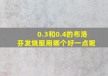 0.3和0.4的布洛芬发烧服用哪个好一点呢