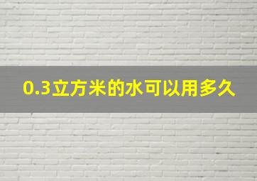 0.3立方米的水可以用多久