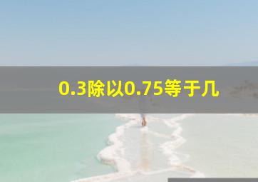 0.3除以0.75等于几