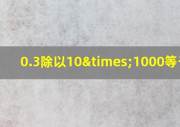 0.3除以10×1000等于几