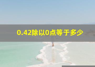 0.42除以0点等于多少