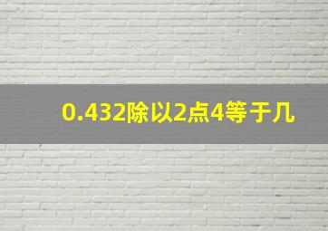 0.432除以2点4等于几