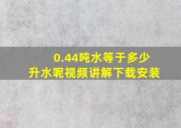 0.44吨水等于多少升水呢视频讲解下载安装