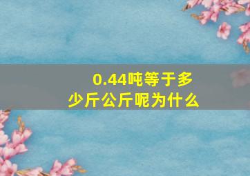 0.44吨等于多少斤公斤呢为什么