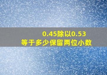 0.45除以0.53等于多少保留两位小数