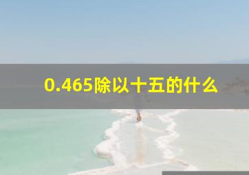 0.465除以十五的什么