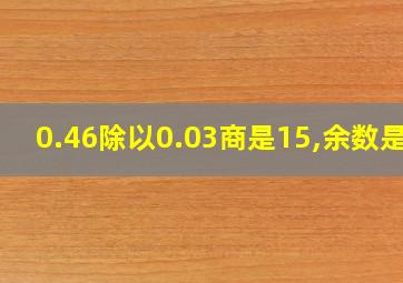 0.46除以0.03商是15,余数是1