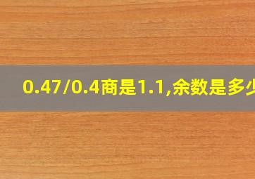 0.47/0.4商是1.1,余数是多少