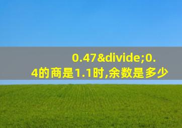 0.47÷0.4的商是1.1时,余数是多少