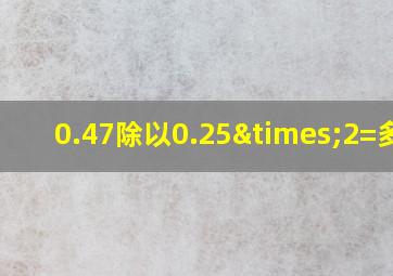 0.47除以0.25×2=多少