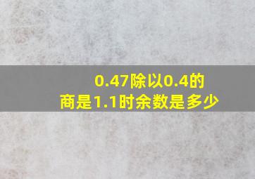 0.47除以0.4的商是1.1时余数是多少