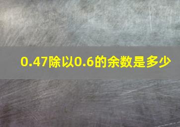 0.47除以0.6的余数是多少