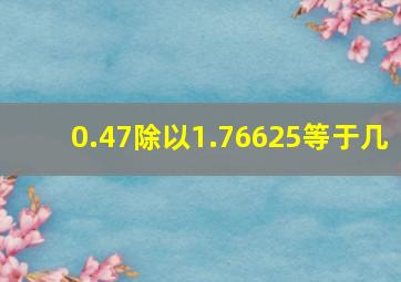 0.47除以1.76625等于几