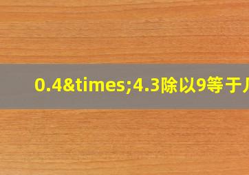 0.4×4.3除以9等于几