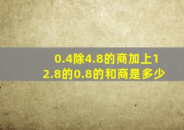 0.4除4.8的商加上12.8的0.8的和商是多少