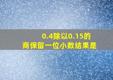 0.4除以0.15的商保留一位小数结果是