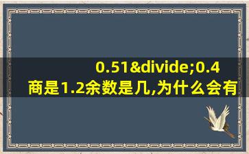 0.51÷0.4商是1.2余数是几,为什么会有余数