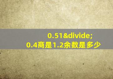 0.51÷0.4商是1.2余数是多少