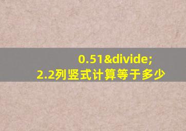 0.51÷2.2列竖式计算等于多少