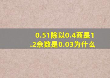 0.51除以0.4商是1.2余数是0.03为什么