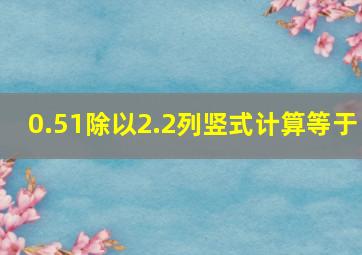 0.51除以2.2列竖式计算等于