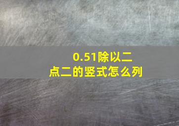 0.51除以二点二的竖式怎么列