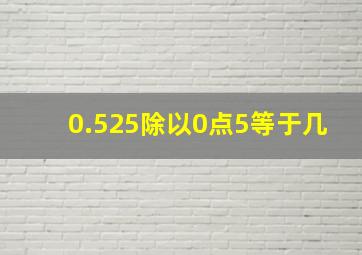 0.525除以0点5等于几