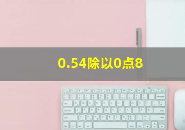 0.54除以0点8