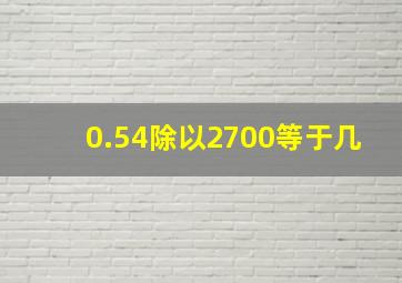 0.54除以2700等于几