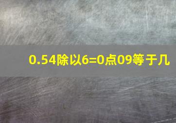 0.54除以6=0点09等于几