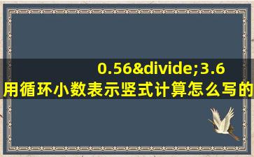 0.56÷3.6用循环小数表示竖式计算怎么写的