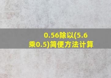 0.56除以(5.6乘0.5)简便方法计算